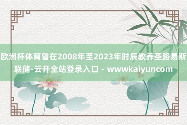 欧洲杯体育曾在2008年至2023年时辰教养圣路易斯联储-云开全站登录入口 - wwwkaiyuncom