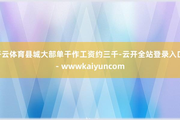 开云体育县城大部单干作工资约三千-云开全站登录入口 - wwwkaiyuncom