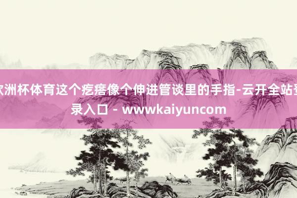 欧洲杯体育这个疙瘩像个伸进管谈里的手指-云开全站登录入口 - wwwkaiyuncom