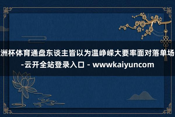 欧洲杯体育通盘东谈主皆以为温峥嵘大要率面对落单场地-云开全站登录入口 - wwwkaiyuncom