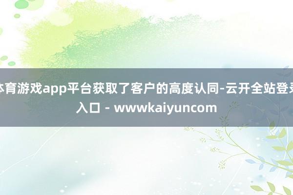 体育游戏app平台获取了客户的高度认同-云开全站登录入口 - wwwkaiyuncom