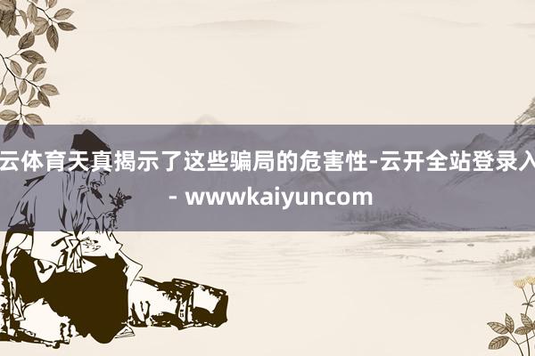 开云体育天真揭示了这些骗局的危害性-云开全站登录入口 - wwwkaiyuncom