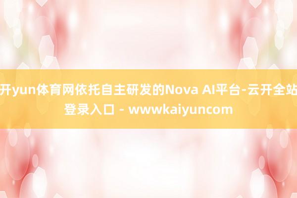 开yun体育网依托自主研发的Nova AI平台-云开全站登录入口 - wwwkaiyuncom