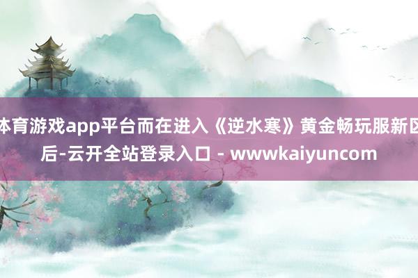 体育游戏app平台而在进入《逆水寒》黄金畅玩服新区后-云开全站登录入口 - wwwkaiyuncom