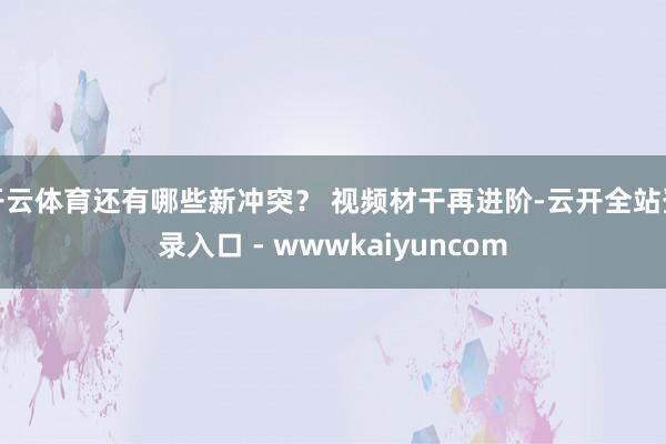 开云体育还有哪些新冲突？ 视频材干再进阶-云开全站登录入口 - wwwkaiyuncom