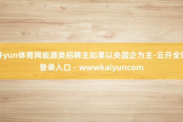 开yun体育网能源类招聘主如果以央国企为主-云开全站登录入口 - wwwkaiyuncom