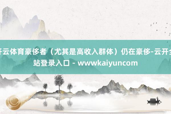 开云体育豪侈者(尤其是高收入群体)仍在豪侈-云开全站登录入口 - wwwkaiyuncom