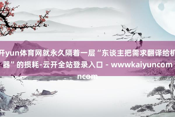 开yun体育网就永久隔着一层“东谈主把需求翻译给机器”的损耗-云开全站登录入口 - wwwkaiyuncom