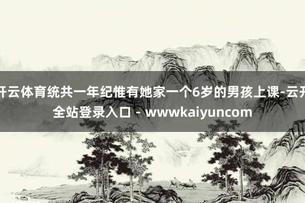 开云体育统共一年纪惟有她家一个6岁的男孩上课-云开全站登录入口 - wwwkaiyuncom