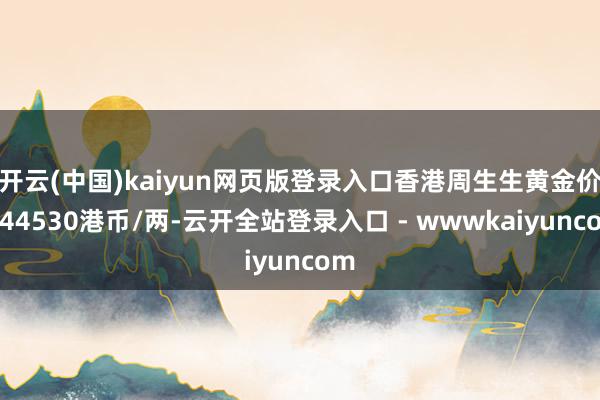 开云(中国)kaiyun网页版登录入口香港周生生黄金价钱44530港币/两-云开全站登录入口 - wwwkaiyuncom
