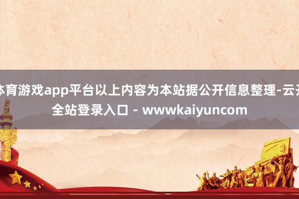 体育游戏app平台以上内容为本站据公开信息整理-云开全站登录入口 - wwwkaiyuncom