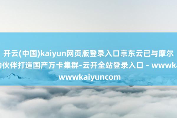 开云(中国)kaiyun网页版登录入口京东云已与摩尔线程等相助伙伴打造国产万卡集群-云开全站登录入口 - wwwkaiyuncom