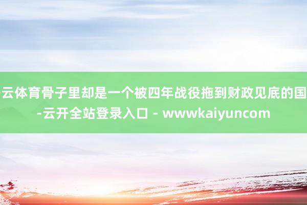 开云体育骨子里却是一个被四年战役拖到财政见底的国度-云开全站登录入口 - wwwkaiyuncom