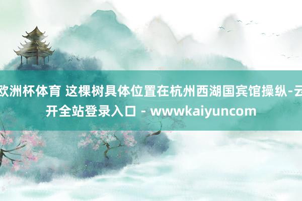欧洲杯体育 这棵树具体位置在杭州西湖国宾馆操纵-云开全站登录入口 - wwwkaiyuncom