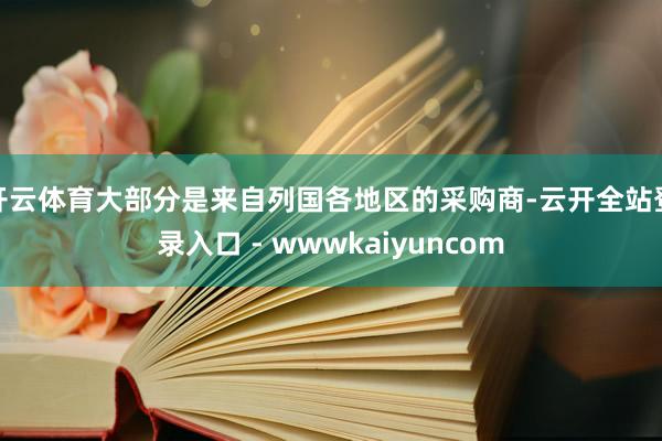 开云体育大部分是来自列国各地区的采购商-云开全站登录入口 - wwwkaiyuncom