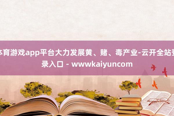 体育游戏app平台大力发展黄、赌、毒产业-云开全站登录入口 - wwwkaiyuncom