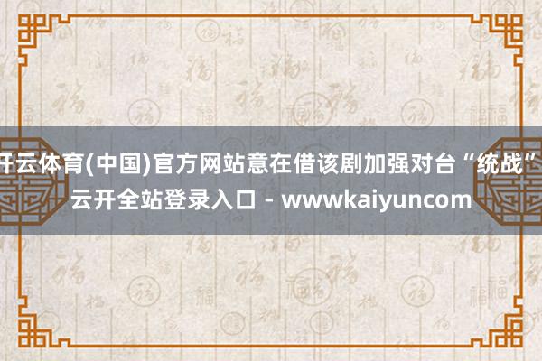 开云体育(中国)官方网站意在借该剧加强对台“统战”-云开全站登录入口 - wwwkaiyuncom