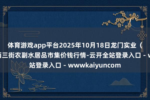 体育游戏app平台2025年10月18日龙门实业（集团）有限公司西三街农副水居品市集价钱行情-云开全站登录入口 - wwwkaiyuncom