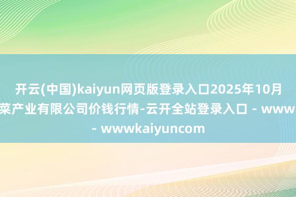 开云(中国)kaiyun网页版登录入口2025年10月18日鲁南蔬菜产业有限公司价钱行情-云开全站登录入口 - wwwkaiyuncom