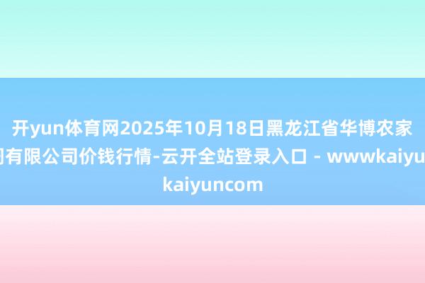 开yun体育网2025年10月18日黑龙江省华博农家具阛阓有限公司价钱行情-云开全站登录入口 - wwwkaiyuncom