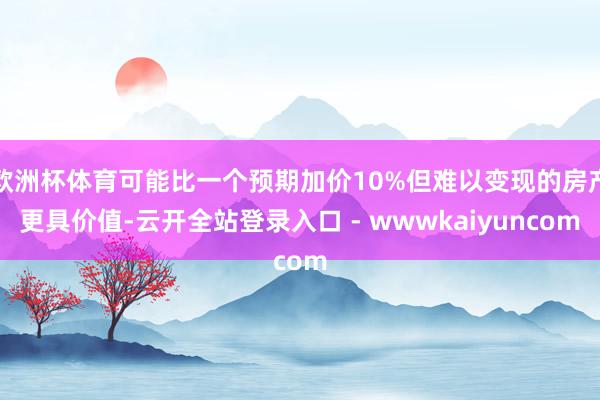 欧洲杯体育可能比一个预期加价10%但难以变现的房产更具价值-云开全站登录入口 - wwwkaiyuncom