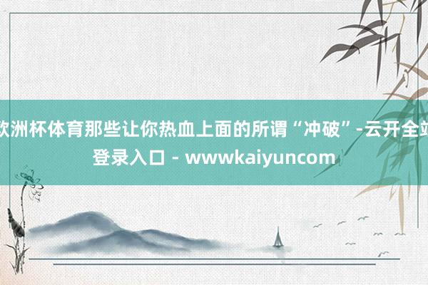 欧洲杯体育那些让你热血上面的所谓“冲破”-云开全站登录入口 - wwwkaiyuncom
