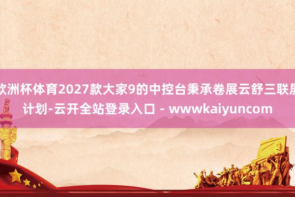 欧洲杯体育2027款大家9的中控台秉承卷展云舒三联屏计划-云开全站登录入口 - wwwkaiyuncom