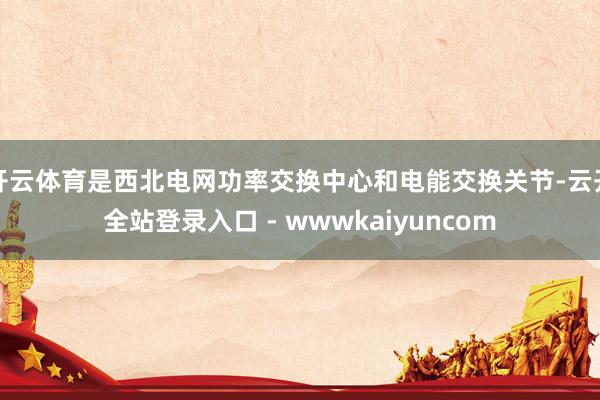 开云体育是西北电网功率交换中心和电能交换关节-云开全站登录入口 - wwwkaiyuncom