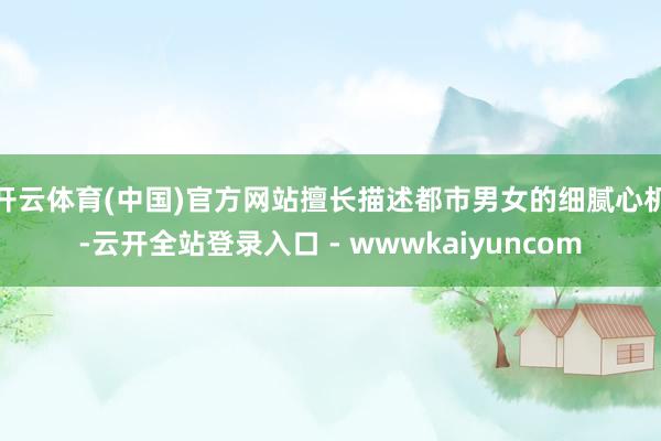 开云体育(中国)官方网站擅长描述都市男女的细腻心机-云开全站登录入口 - wwwkaiyuncom