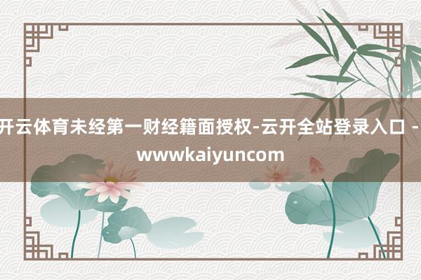 开云体育未经第一财经籍面授权-云开全站登录入口 - wwwkaiyuncom