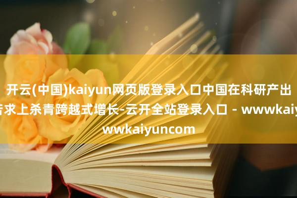 开云(中国)kaiyun网页版登录入口中国在科研产出与专利苦求上杀青跨越式增长-云开全站登录入口 - wwwkaiyuncom