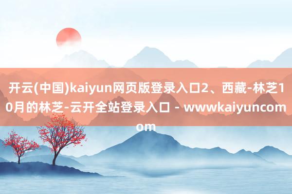 开云(中国)kaiyun网页版登录入口2、西藏-林芝10月的林芝-云开全站登录入口 - wwwkaiyuncom