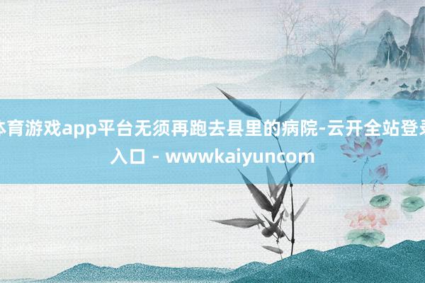 体育游戏app平台无须再跑去县里的病院-云开全站登录入口 - wwwkaiyuncom
