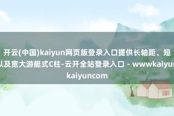 开云(中国)kaiyun网页版登录入口提供长轴距、短前悬以及宽大游艇式C柱-云开全站登录入口 - wwwkaiyuncom