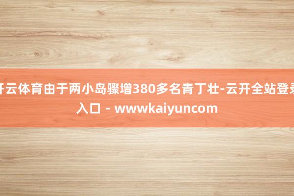 开云体育由于两小岛骤增380多名青丁壮-云开全站登录入口 - wwwkaiyuncom