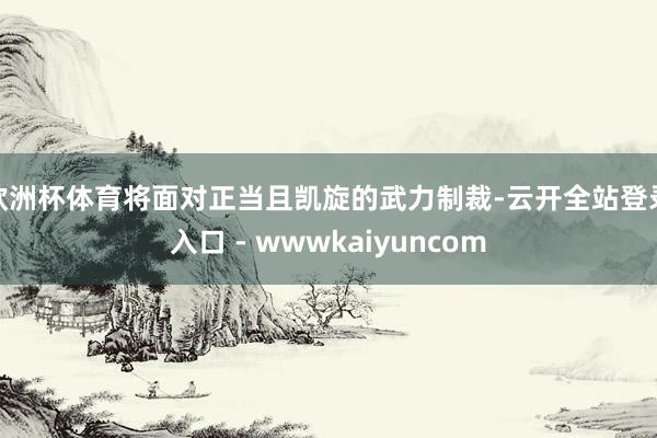 欧洲杯体育将面对正当且凯旋的武力制裁-云开全站登录入口 - wwwkaiyuncom