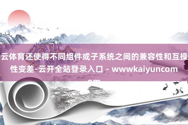 开云体育还使得不同组件或子系统之间的兼容性和互操作性变差-云开全站登录入口 - wwwkaiyuncom