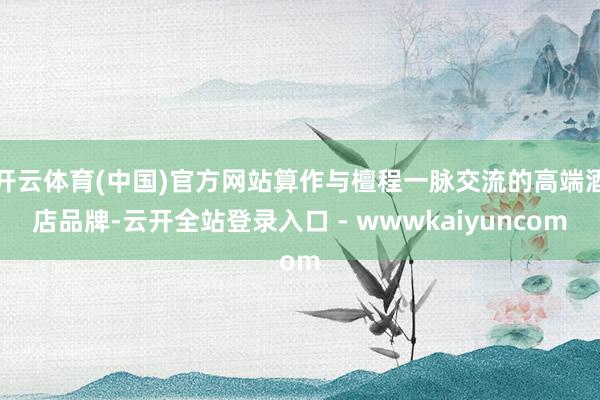 开云体育(中国)官方网站算作与檀程一脉交流的高端酒店品牌-云开全站登录入口 - wwwkaiyuncom
