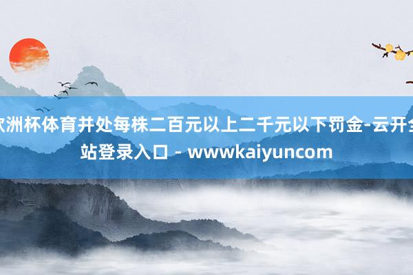 欧洲杯体育并处每株二百元以上二千元以下罚金-云开全站登录入口 - wwwkaiyuncom