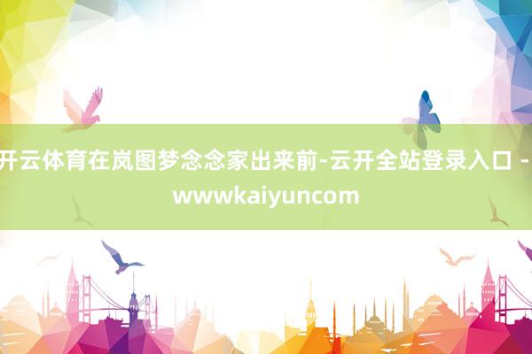 开云体育在岚图梦念念家出来前-云开全站登录入口 - wwwkaiyuncom