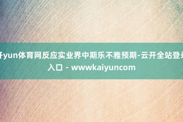开yun体育网反应实业界中期乐不雅预期-云开全站登录入口 - wwwkaiyuncom