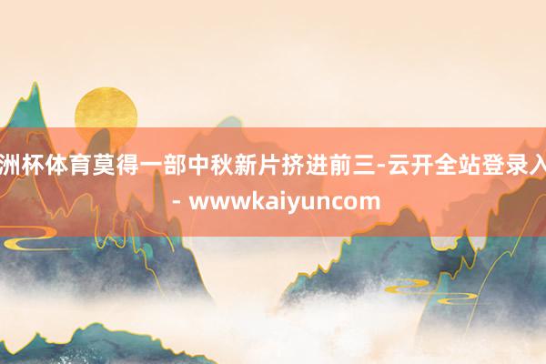 欧洲杯体育莫得一部中秋新片挤进前三-云开全站登录入口 - wwwkaiyuncom