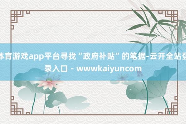 体育游戏app平台寻找“政府补贴”的笔据-云开全站登录入口 - wwwkaiyuncom