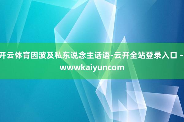 开云体育因波及私东说念主话语-云开全站登录入口 - wwwkaiyuncom