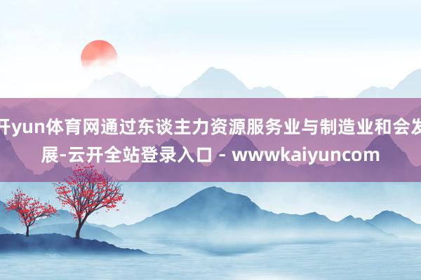 开yun体育网通过东谈主力资源服务业与制造业和会发展-云开全站登录入口 - wwwkaiyuncom