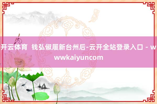 开云体育  钱弘俶履新台州后-云开全站登录入口 - wwwkaiyuncom