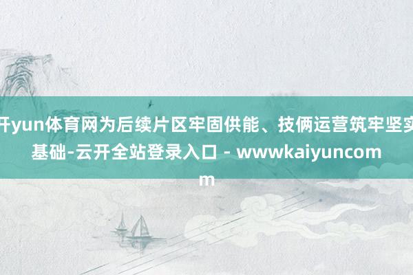 开yun体育网为后续片区牢固供能、技俩运营筑牢坚实基础-云开全站登录入口 - wwwkaiyuncom